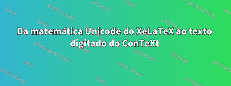 Da matemática Unicode do XeLaTeX ao texto digitado do ConTeXt