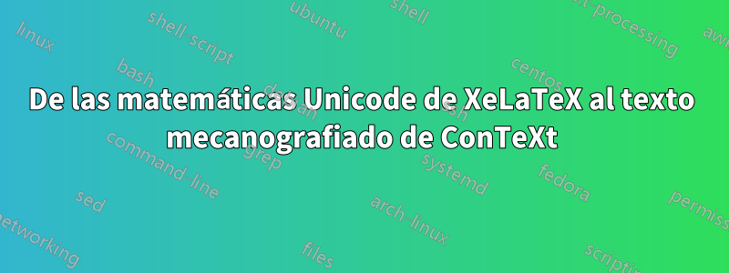 De las matemáticas Unicode de XeLaTeX al texto mecanografiado de ConTeXt