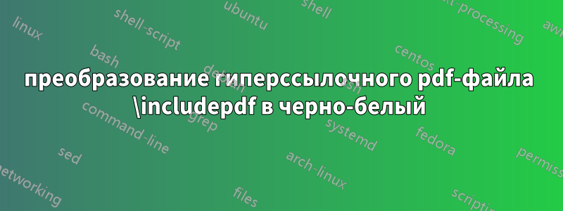 преобразование гиперссылочного pdf-файла \includepdf в черно-белый