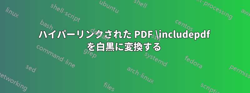 ハイパーリンクされた PDF \includepdf を白黒に変換する
