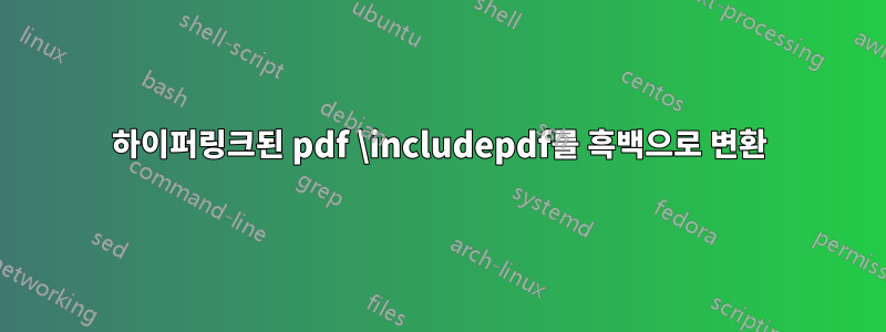 하이퍼링크된 pdf \includepdf를 흑백으로 변환