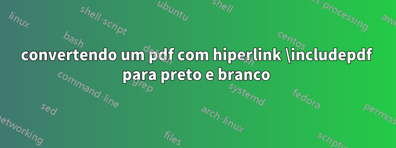 convertendo um pdf com hiperlink \includepdf para preto e branco