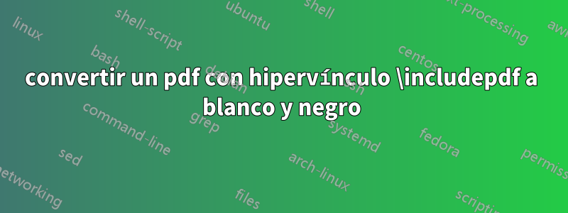 convertir un pdf con hipervínculo \includepdf a blanco y negro