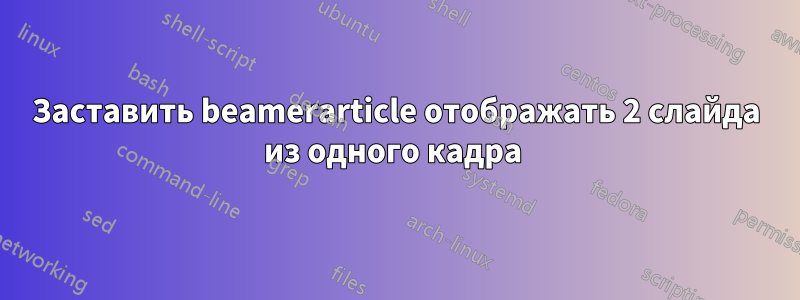 Заставить beamerarticle отображать 2 слайда из одного кадра 