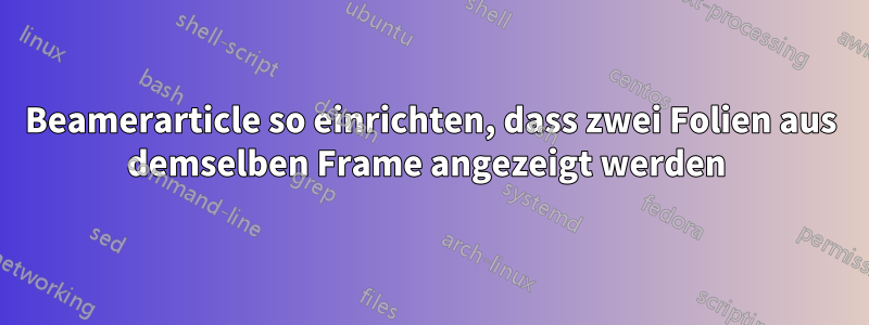Beamerarticle so einrichten, dass zwei Folien aus demselben Frame angezeigt werden 