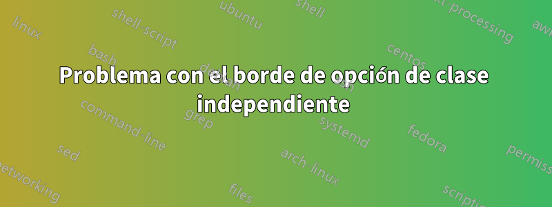 Problema con el borde de opción de clase independiente