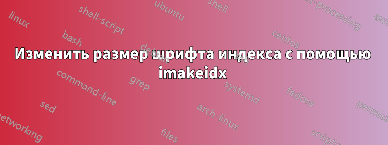 Изменить размер шрифта индекса с помощью imakeidx