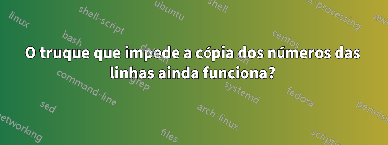 O truque que impede a cópia dos números das linhas ainda funciona?