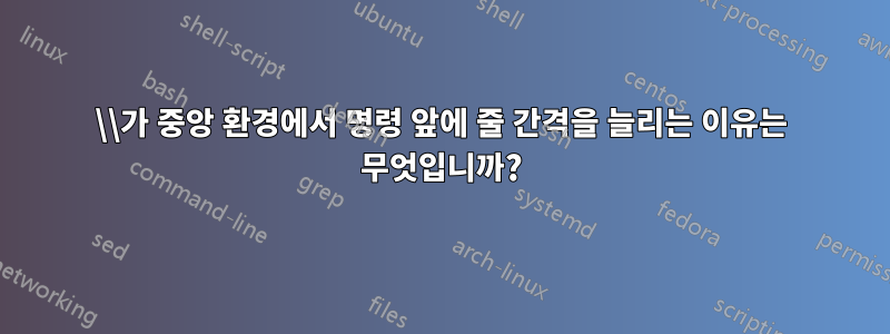 \\가 중앙 환경에서 명령 앞에 줄 간격을 늘리는 이유는 무엇입니까?