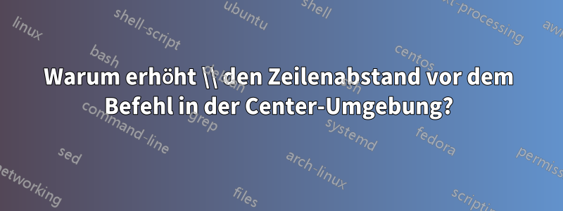 Warum erhöht \\ den Zeilenabstand vor dem Befehl in der Center-Umgebung?