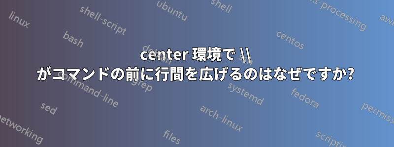 center 環境で \\ がコマンドの前に行間を広げるのはなぜですか?