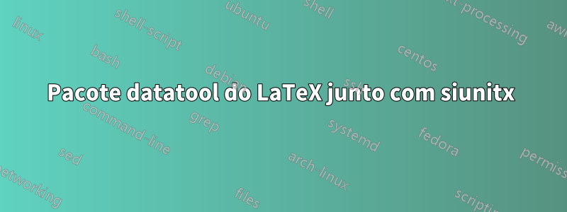 Pacote datatool do LaTeX junto com siunitx