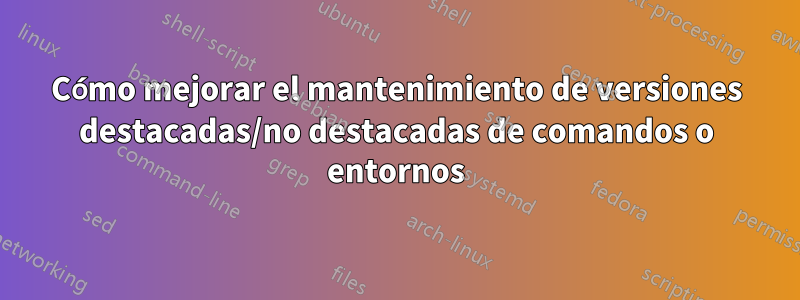 Cómo mejorar el mantenimiento de versiones destacadas/no destacadas de comandos o entornos