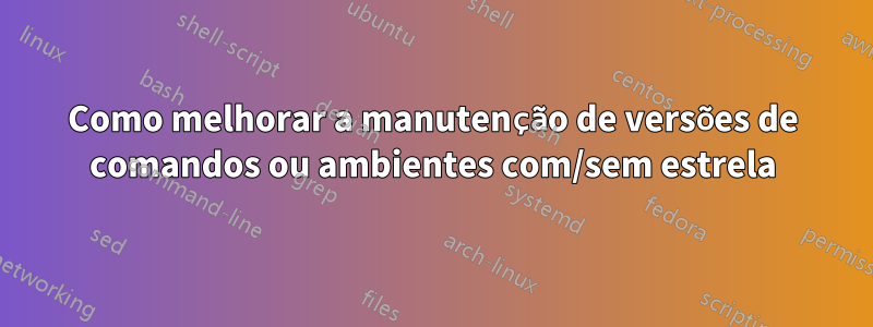 Como melhorar a manutenção de versões de comandos ou ambientes com/sem estrela