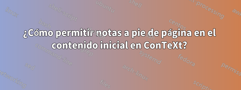 ¿Cómo permitir notas a pie de página en el contenido inicial en ConTeXt?