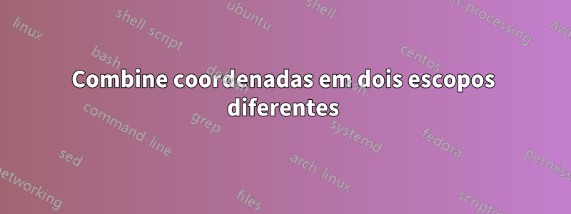 Combine coordenadas em dois escopos diferentes