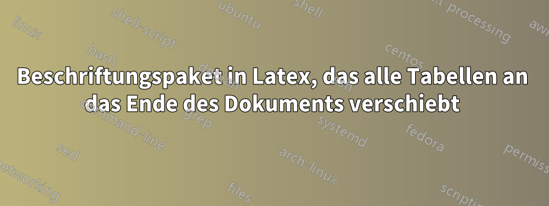 Beschriftungspaket in Latex, das alle Tabellen an das Ende des Dokuments verschiebt