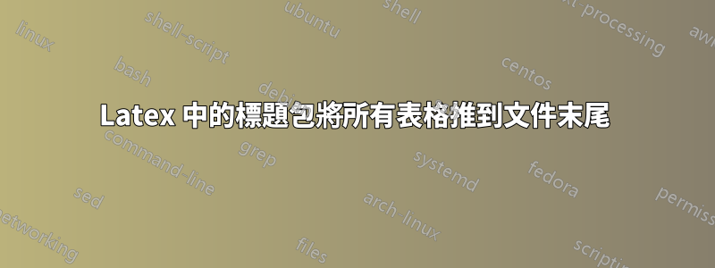 Latex 中的標題包將所有表格推到文件末尾