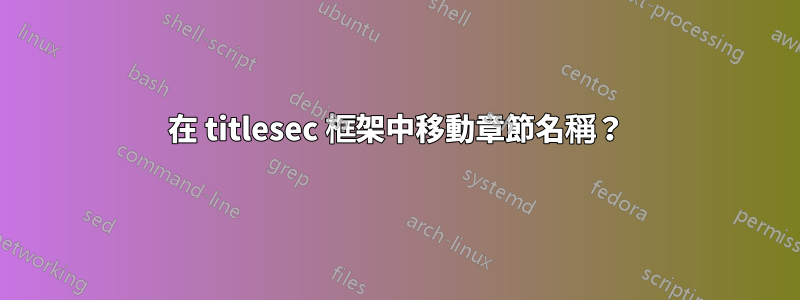 在 titlesec 框架中移動章節名稱？