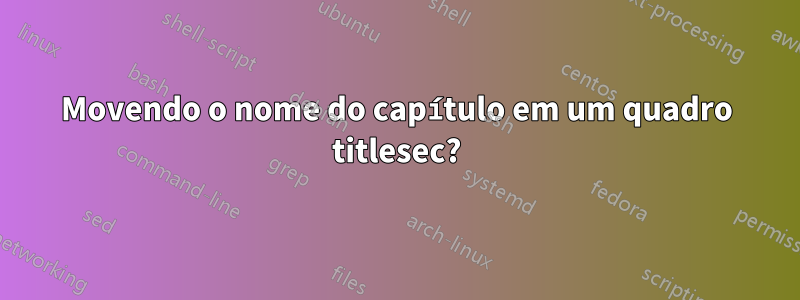 Movendo o nome do capítulo em um quadro titlesec?