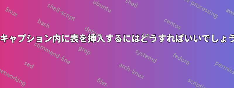 図のキャプション内に表を挿入するにはどうすればいいでしょうか?