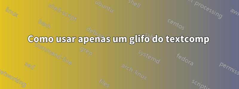 Como usar apenas um glifo do textcomp
