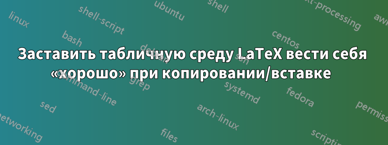 Заставить табличную среду LaTeX вести себя «хорошо» при копировании/вставке 