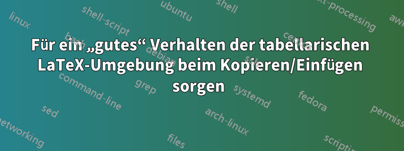 Für ein „gutes“ Verhalten der tabellarischen LaTeX-Umgebung beim Kopieren/Einfügen sorgen 