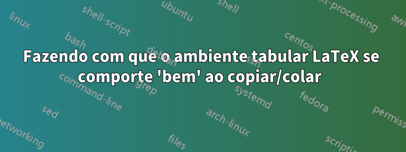 Fazendo com que o ambiente tabular LaTeX se comporte 'bem' ao copiar/colar 