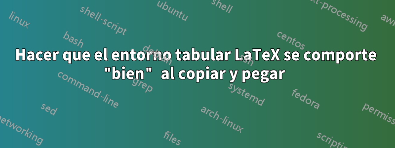 Hacer que el entorno tabular LaTeX se comporte "bien" al copiar y pegar 