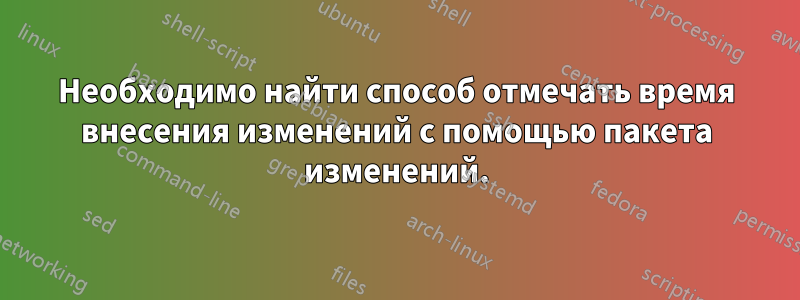 Необходимо найти способ отмечать время внесения изменений с помощью пакета изменений.