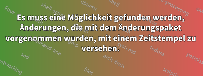 Es muss eine Möglichkeit gefunden werden, Änderungen, die mit dem Änderungspaket vorgenommen wurden, mit einem Zeitstempel zu versehen.