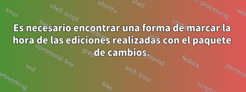 Es necesario encontrar una forma de marcar la hora de las ediciones realizadas con el paquete de cambios.