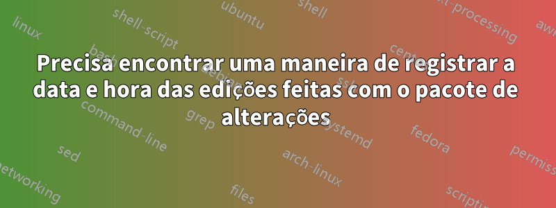 Precisa encontrar uma maneira de registrar a data e hora das edições feitas com o pacote de alterações