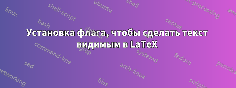 Установка флага, чтобы сделать текст видимым в LaTeX