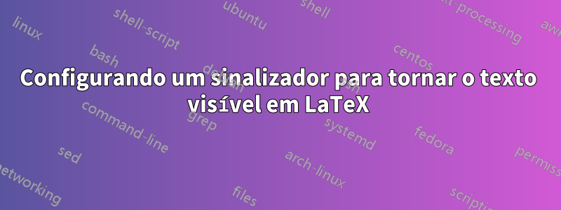 Configurando um sinalizador para tornar o texto visível em LaTeX
