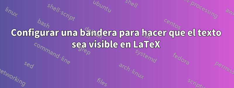 Configurar una bandera para hacer que el texto sea visible en LaTeX