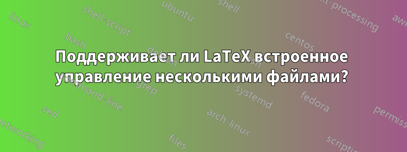 Поддерживает ли LaTeX встроенное управление несколькими файлами?
