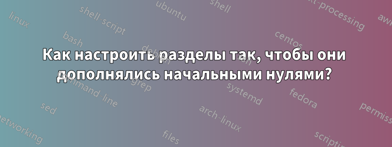 Как настроить разделы так, чтобы они дополнялись начальными нулями?