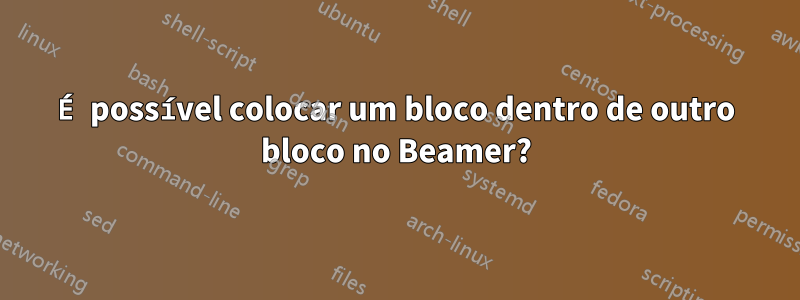 É possível colocar um bloco dentro de outro bloco no Beamer?