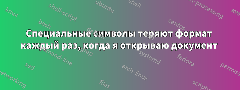 Специальные символы теряют формат каждый раз, когда я открываю документ
