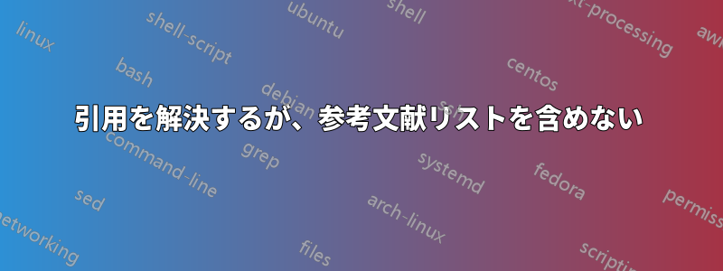 引用を解決するが、参考文献リストを含めない