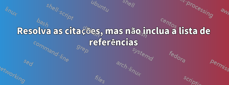 Resolva as citações, mas não inclua a lista de referências
