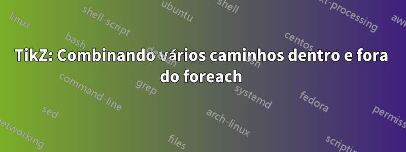 TikZ: Combinando vários caminhos dentro e fora do foreach