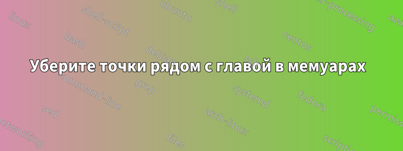 Уберите точки рядом с главой в мемуарах 