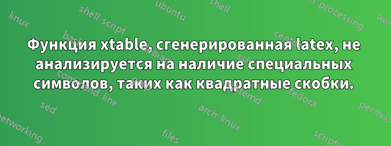 Функция xtable, сгенерированная latex, не анализируется на наличие специальных символов, таких как квадратные скобки.