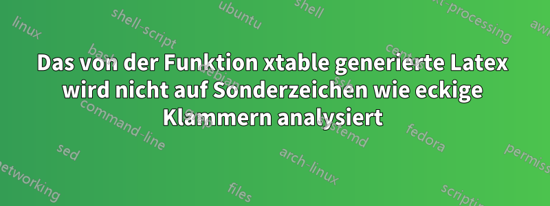 Das von der Funktion xtable generierte Latex wird nicht auf Sonderzeichen wie eckige Klammern analysiert