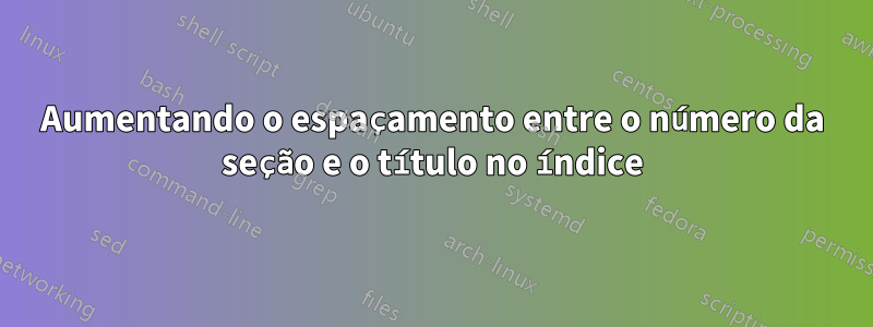 Aumentando o espaçamento entre o número da seção e o título no índice