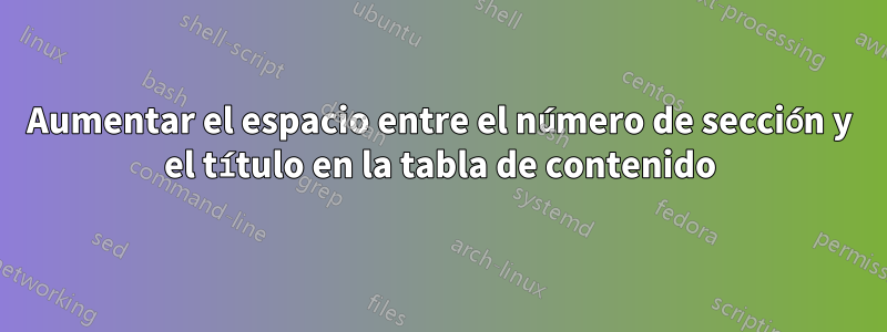 Aumentar el espacio entre el número de sección y el título en la tabla de contenido