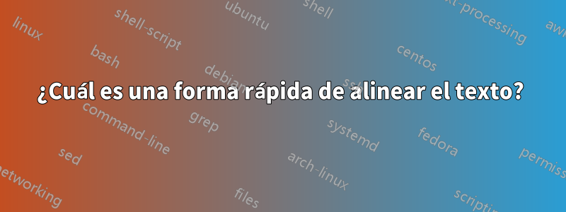 ¿Cuál es una forma rápida de alinear el texto?